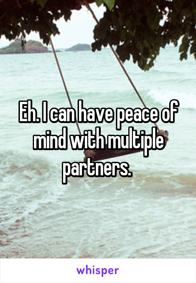 Eh. I can have peace of mind with multiple partners. 