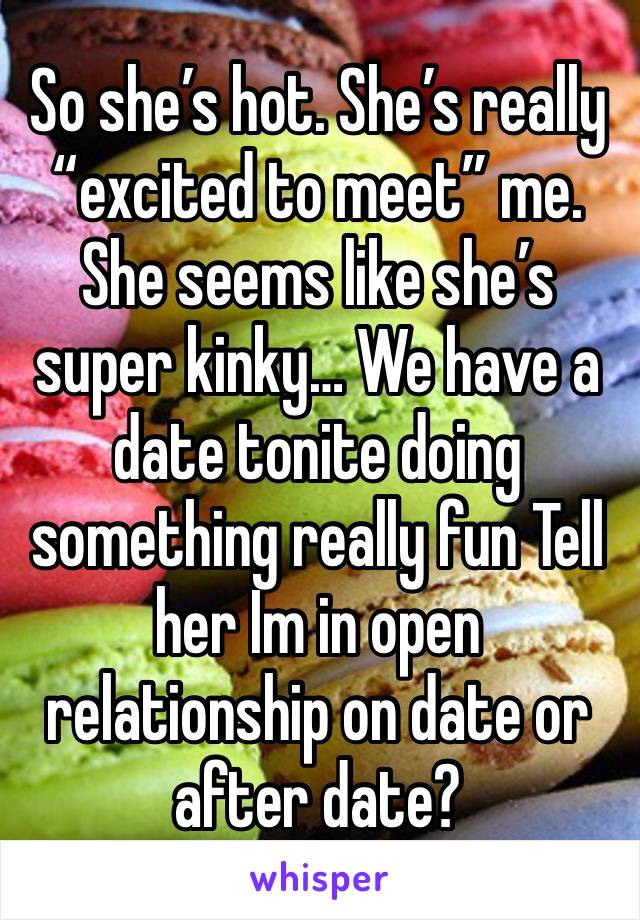 So she’s hot. She’s really “excited to meet” me. She seems like she’s super kinky… We have a date tonite doing something really fun Tell her Im in open relationship on date or after date? 