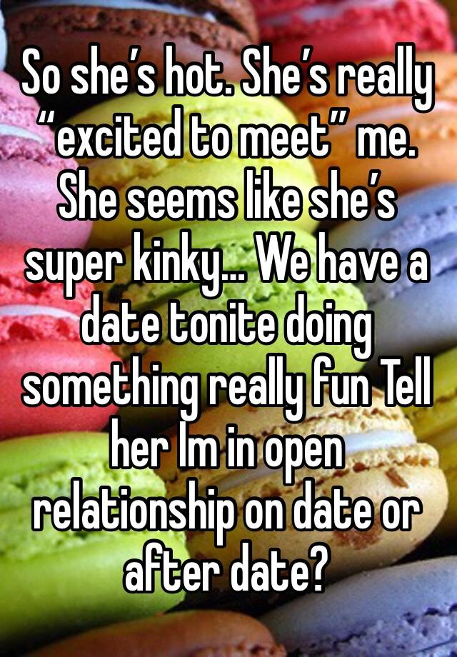 So she’s hot. She’s really “excited to meet” me. She seems like she’s super kinky… We have a date tonite doing something really fun Tell her Im in open relationship on date or after date? 