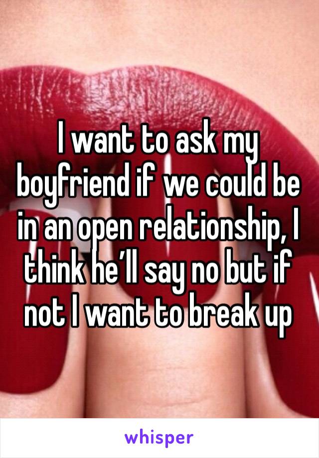 I want to ask my boyfriend if we could be in an open relationship, I think he’ll say no but if not I want to break up