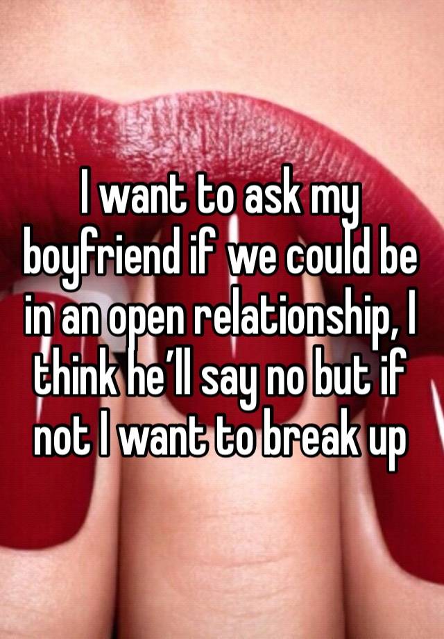 I want to ask my boyfriend if we could be in an open relationship, I think he’ll say no but if not I want to break up