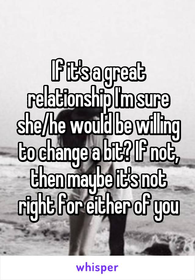 If it's a great relationship I'm sure she/he would be willing to change a bit? If not, then maybe it's not right for either of you