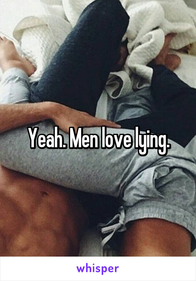 Yeah. Men love lying.