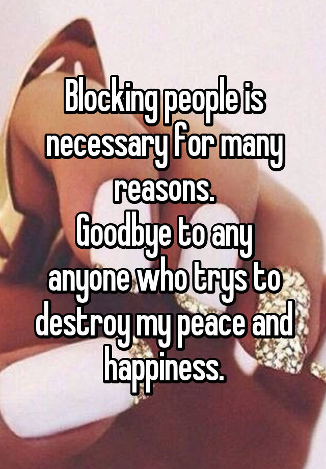 Blocking people is necessary for many reasons.
Goodbye to any
anyone who trys to destroy my peace and happiness.