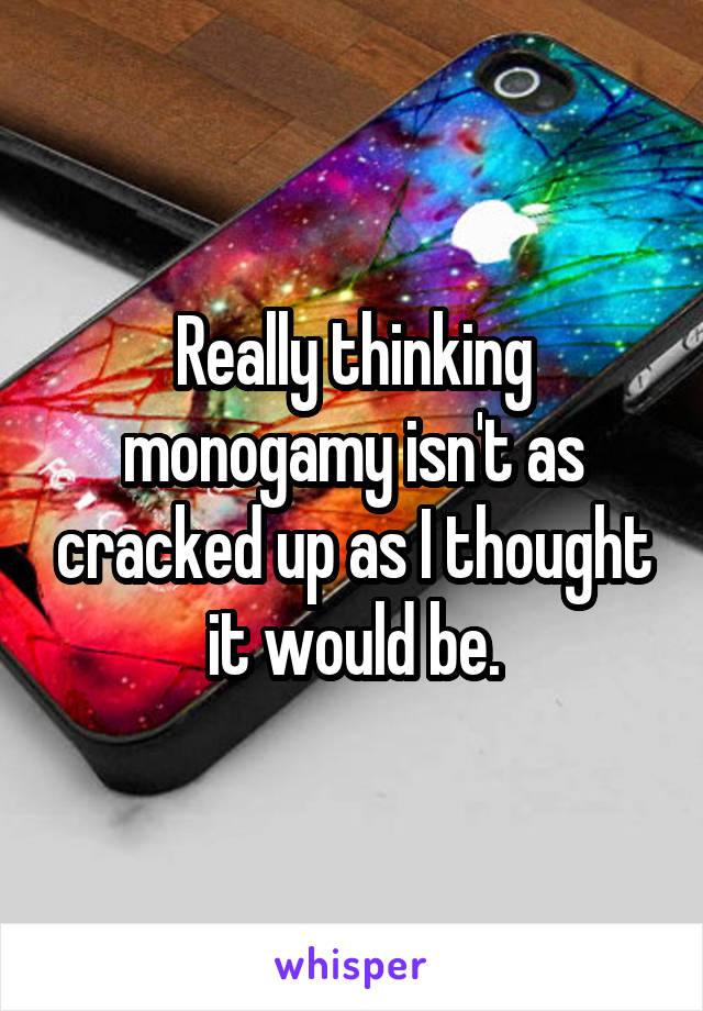 Really thinking monogamy isn't as cracked up as I thought it would be.