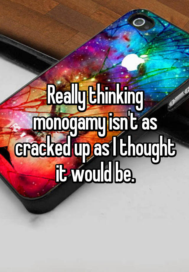 Really thinking monogamy isn't as cracked up as I thought it would be.