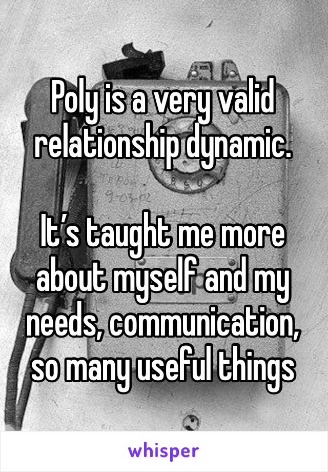 Poly is a very valid relationship dynamic. 

It’s taught me more about myself and my needs, communication, so many useful things 