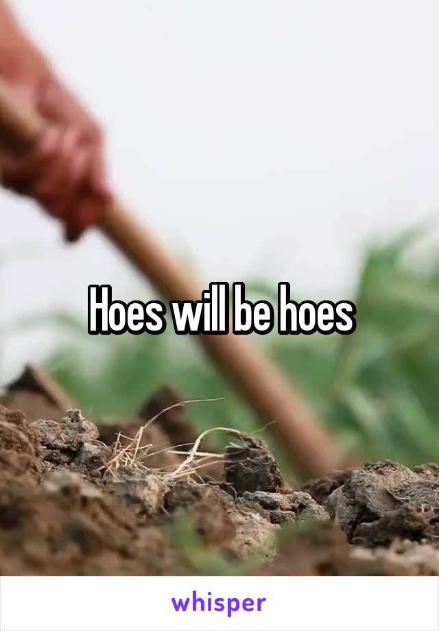 Hoes will be hoes