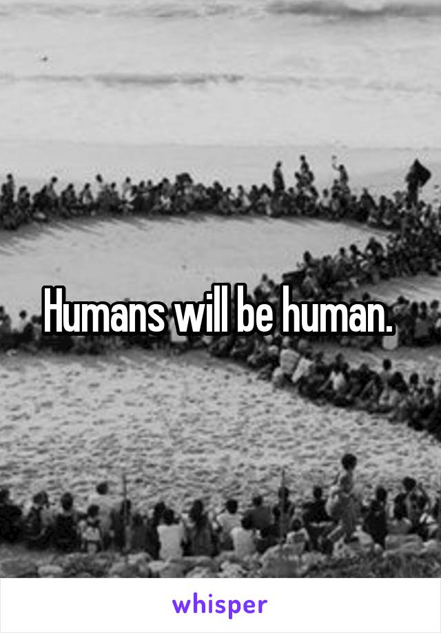 Humans will be human. 