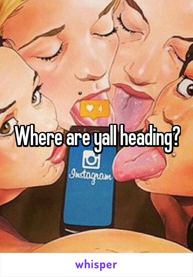 Where are yall heading?