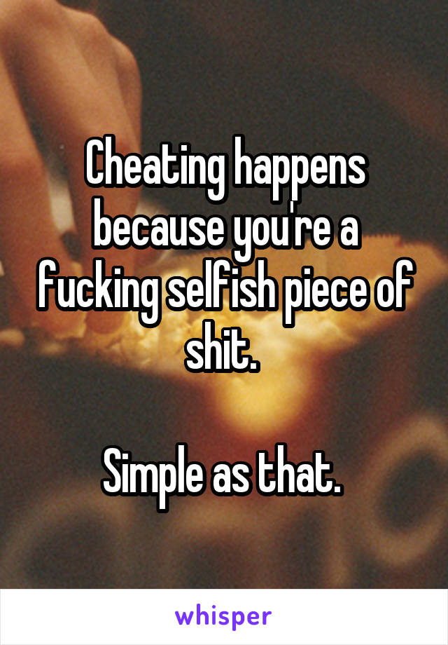 Cheating happens because you're a fucking selfish piece of shit. 

Simple as that. 