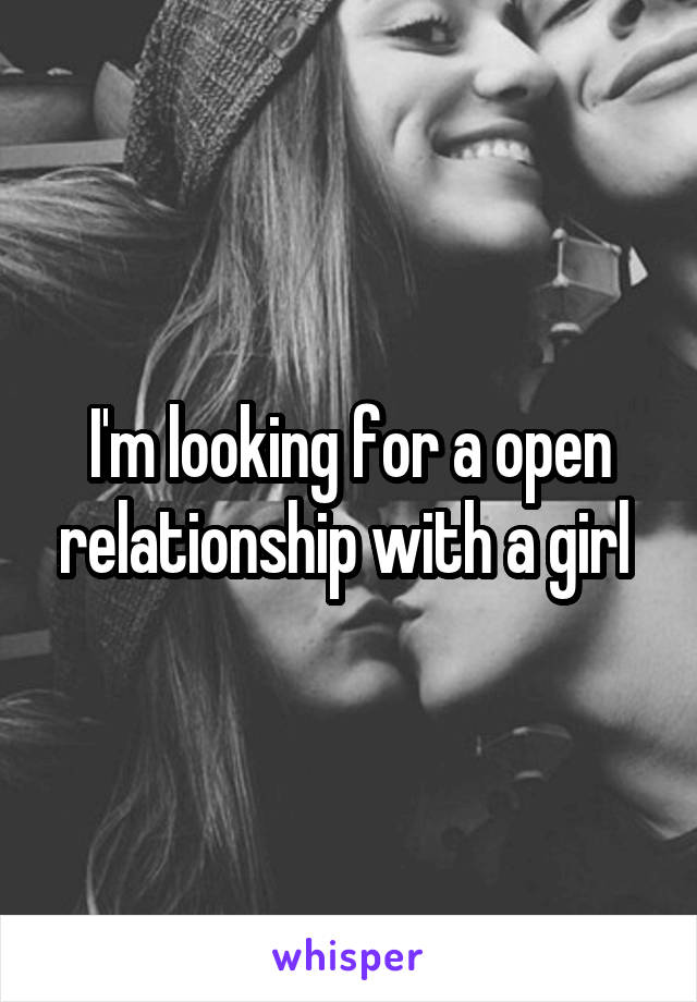 I'm looking for a open relationship with a girl 