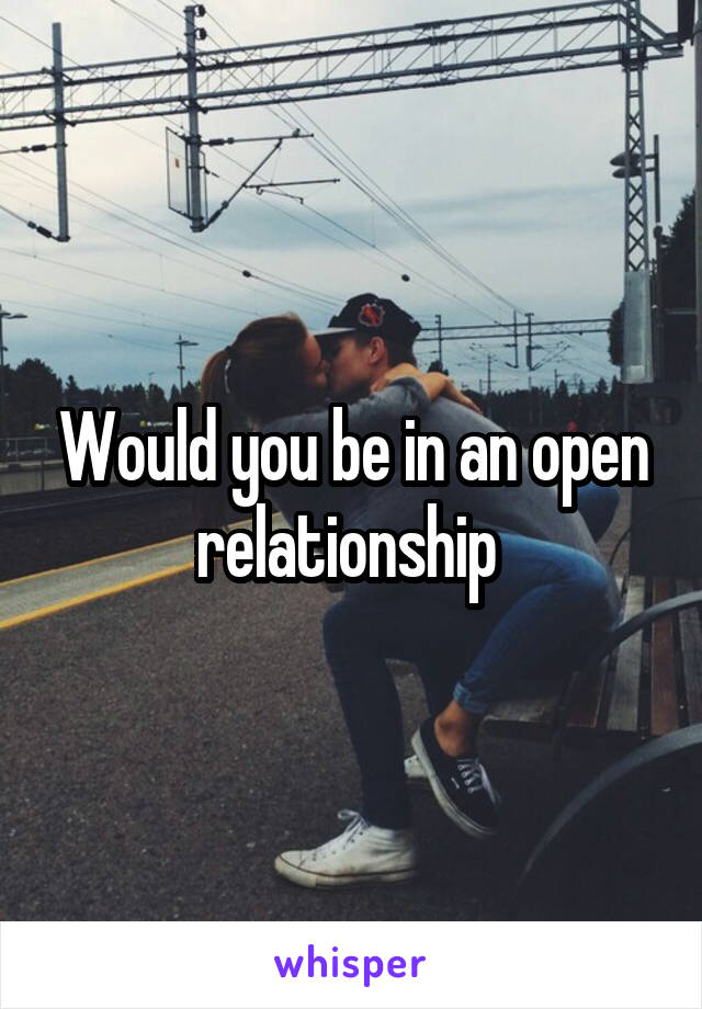 Would you be in an open relationship 