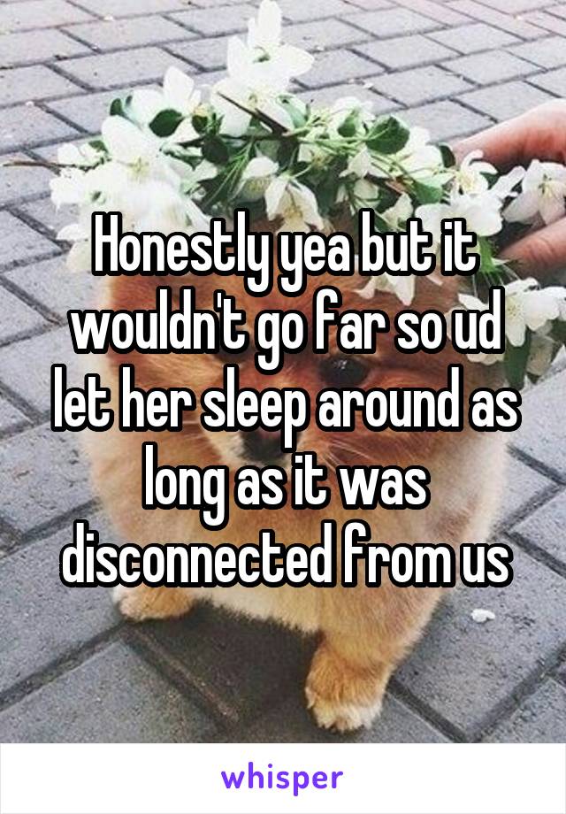 Honestly yea but it wouldn't go far so ud let her sleep around as long as it was disconnected from us