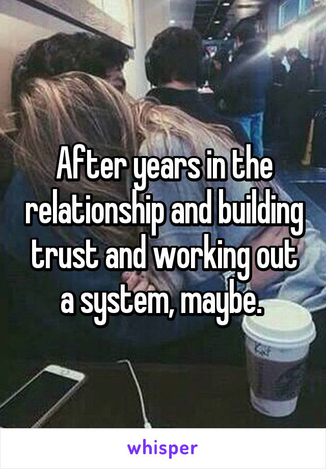 After years in the relationship and building trust and working out a system, maybe. 