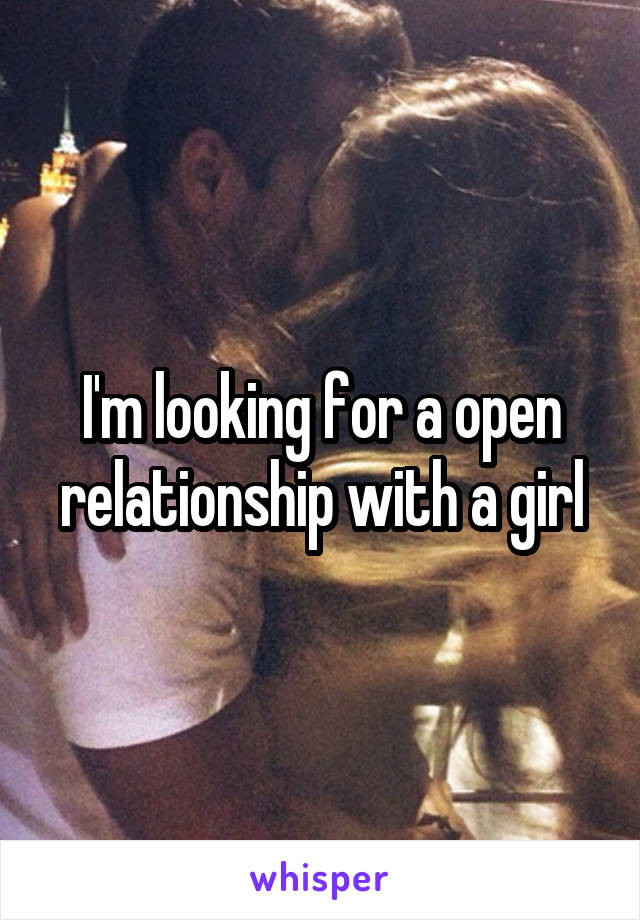 I'm looking for a open relationship with a girl