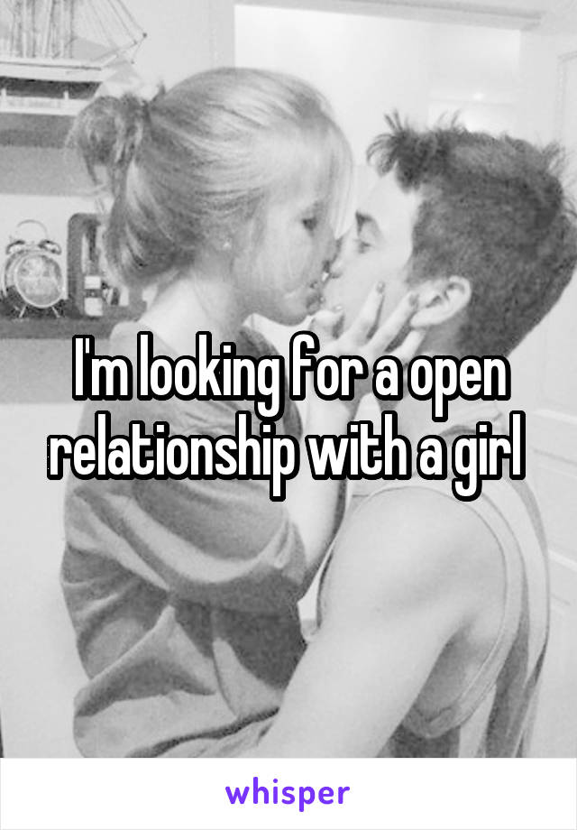 I'm looking for a open relationship with a girl 