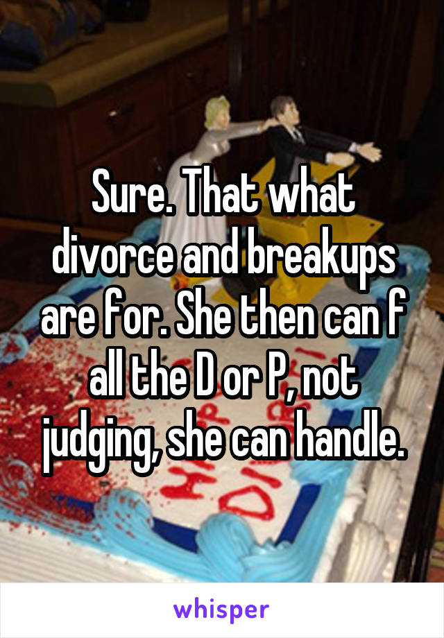 Sure. That what divorce and breakups are for. She then can f all the D or P, not judging, she can handle.