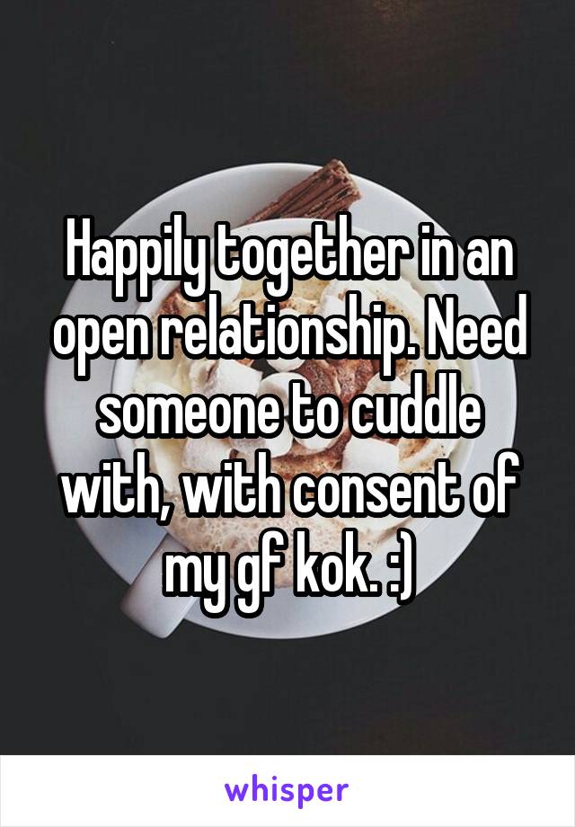 Happily together in an open relationship. Need someone to cuddle with, with consent of my gf kok. :)