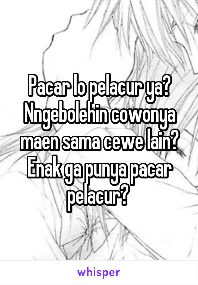 Pacar lo pelacur ya? Nngebolehin cowonya maen sama cewe lain? Enak ga punya pacar pelacur? 