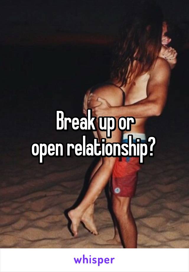 Break up or
open relationship? 