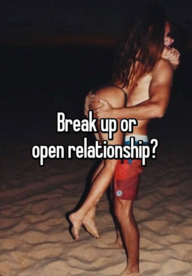 Break up or
open relationship? 