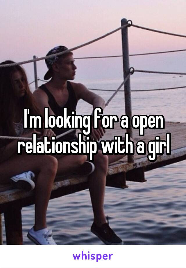 I'm looking for a open relationship with a girl