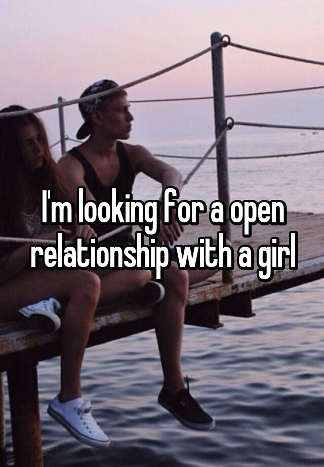 I'm looking for a open relationship with a girl