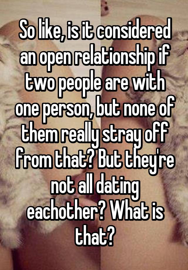 So like, is it considered an open relationship if two people are with one person, but none of them really stray off from that? But they're not all dating eachother? What is that?