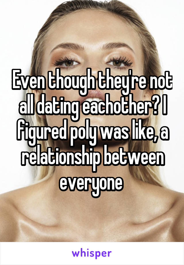 Even though they're not all dating eachother? I figured poly was like, a relationship between everyone 