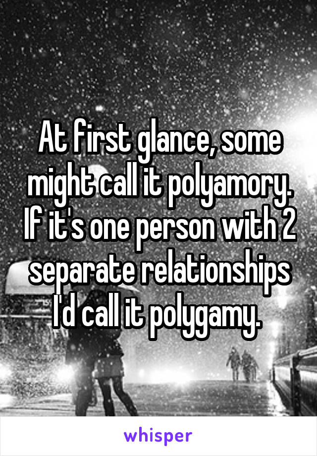 At first glance, some might call it polyamory. If it's one person with 2 separate relationships I'd call it polygamy. 