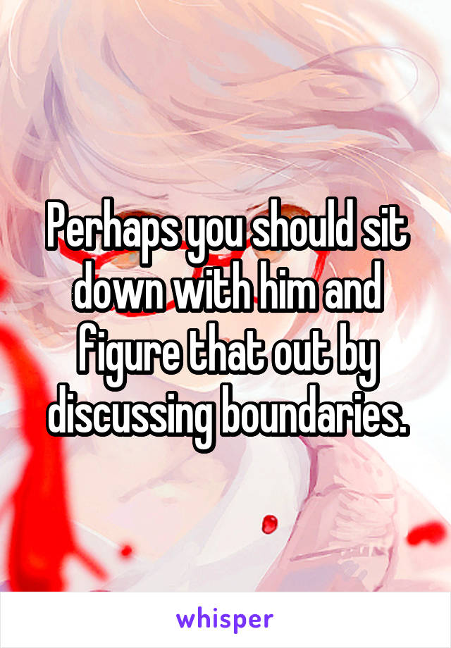 Perhaps you should sit down with him and figure that out by discussing boundaries.