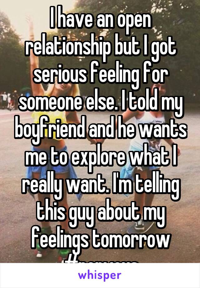 I have an open relationship but I got serious feeling for someone else. I told my boyfriend and he wants me to explore what I really want. I'm telling this guy about my feelings tomorrow
#nervous