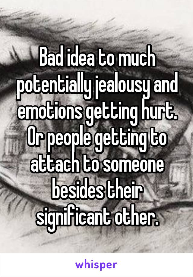 Bad idea to much potentially jealousy and emotions getting hurt. Or people getting to attach to someone besides their significant other.