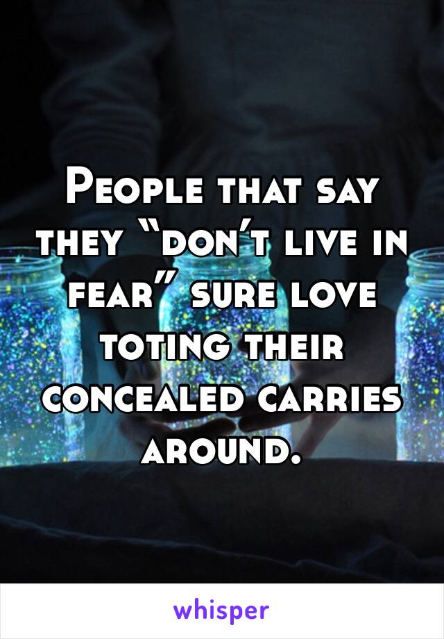 People that say they “don’t live in fear” sure love toting their concealed carries around. 