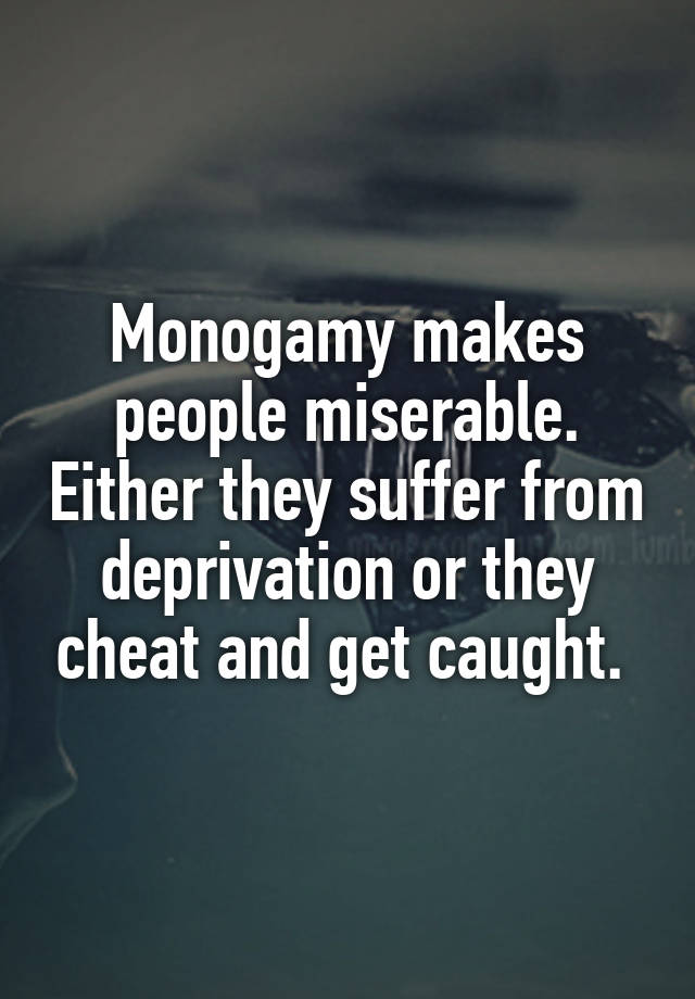 Monogamy makes people miserable. Either they suffer from deprivation or they cheat and get caught. 