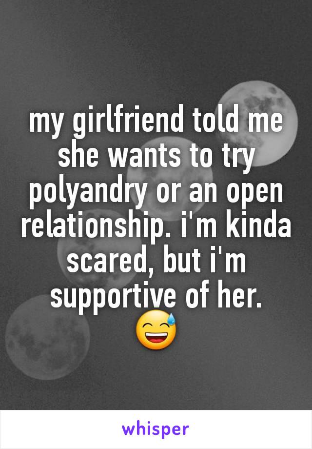 my girlfriend told me she wants to try polyandry or an open relationship. i'm kinda scared, but i'm supportive of her.
😅