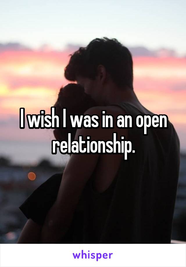 I wish I was in an open relationship.