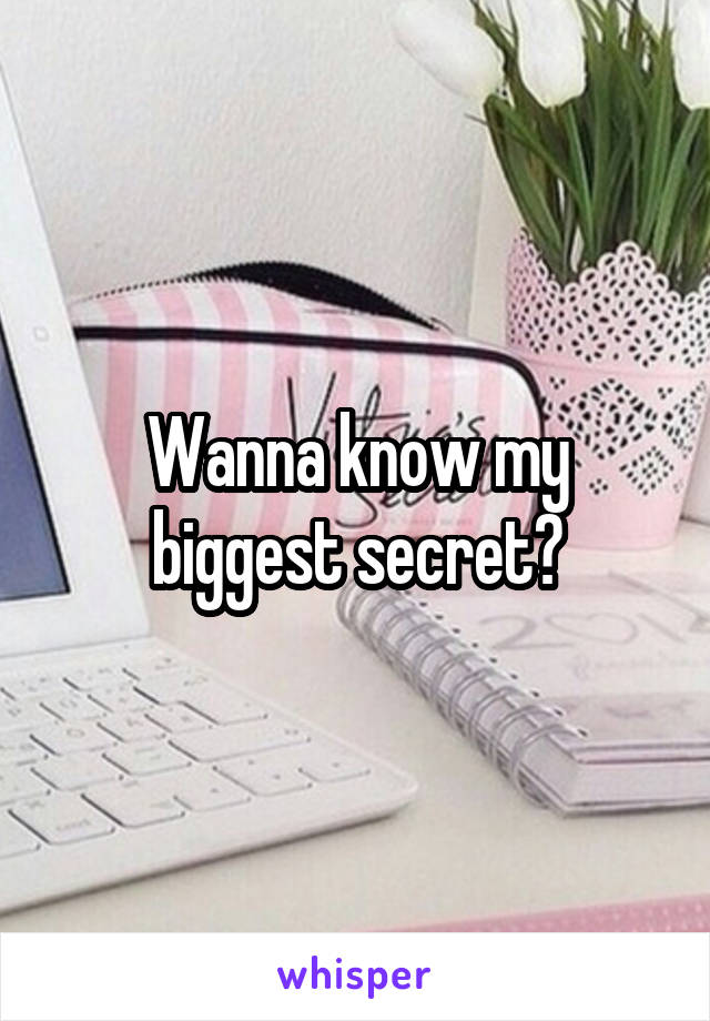 Wanna know my biggest secret?