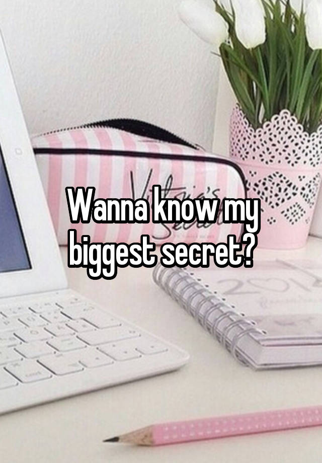 Wanna know my biggest secret?