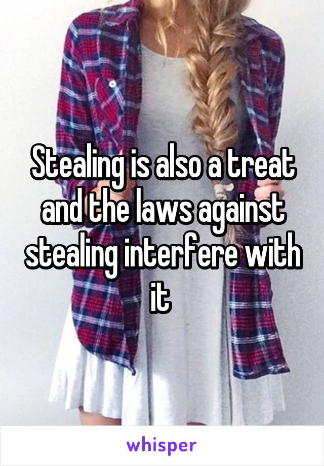 Stealing is also a treat and the laws against stealing interfere with it 