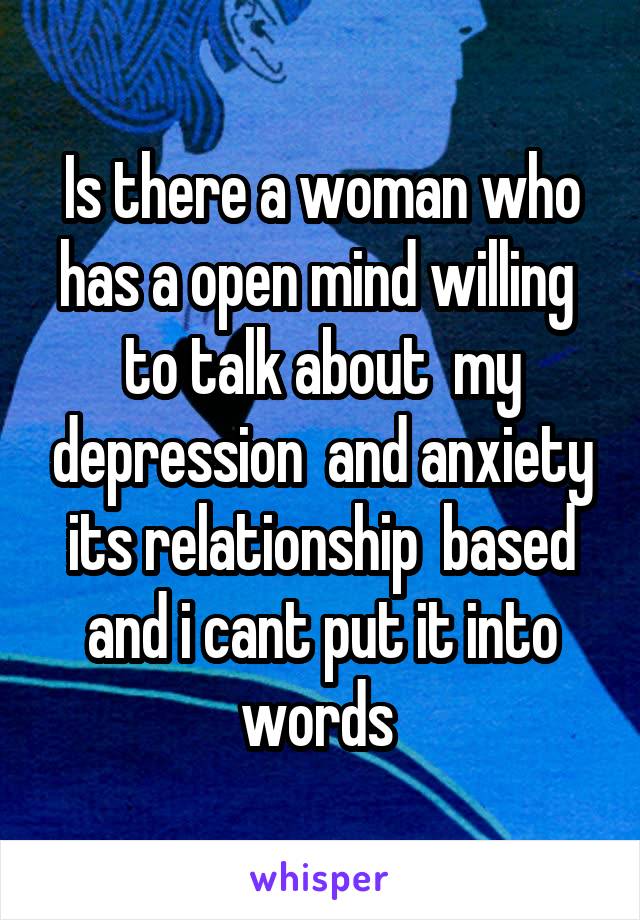 Is there a woman who has a open mind willing  to talk about  my depression  and anxiety its relationship  based and i cant put it into words 