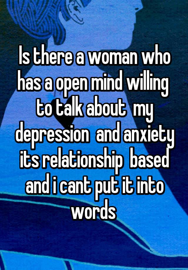 Is there a woman who has a open mind willing  to talk about  my depression  and anxiety its relationship  based and i cant put it into words 