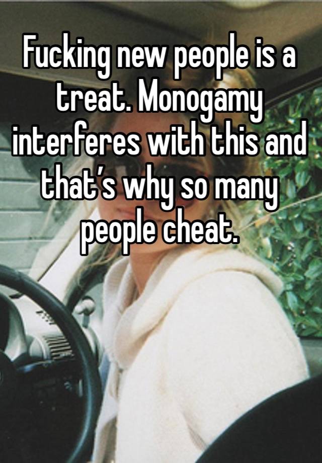 Fucking new people is a treat. Monogamy interferes with this and that’s why so many people cheat. 