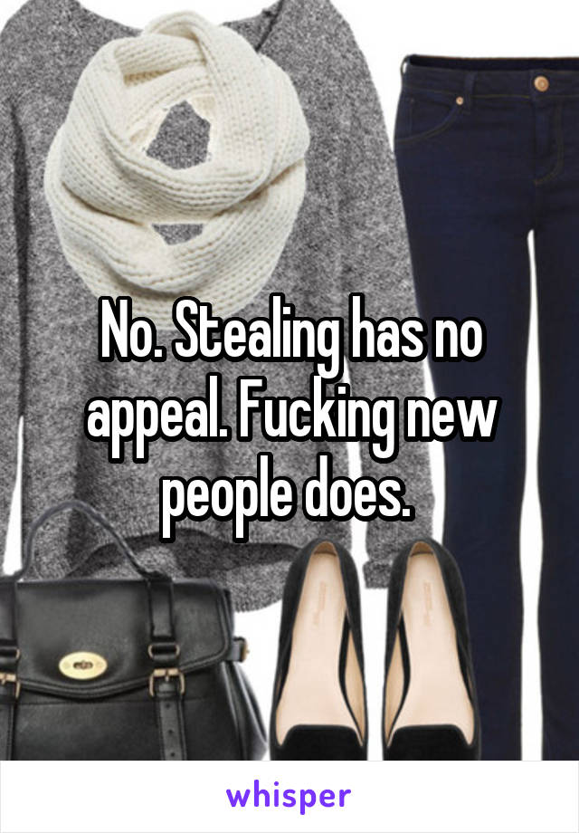 No. Stealing has no appeal. Fucking new people does. 