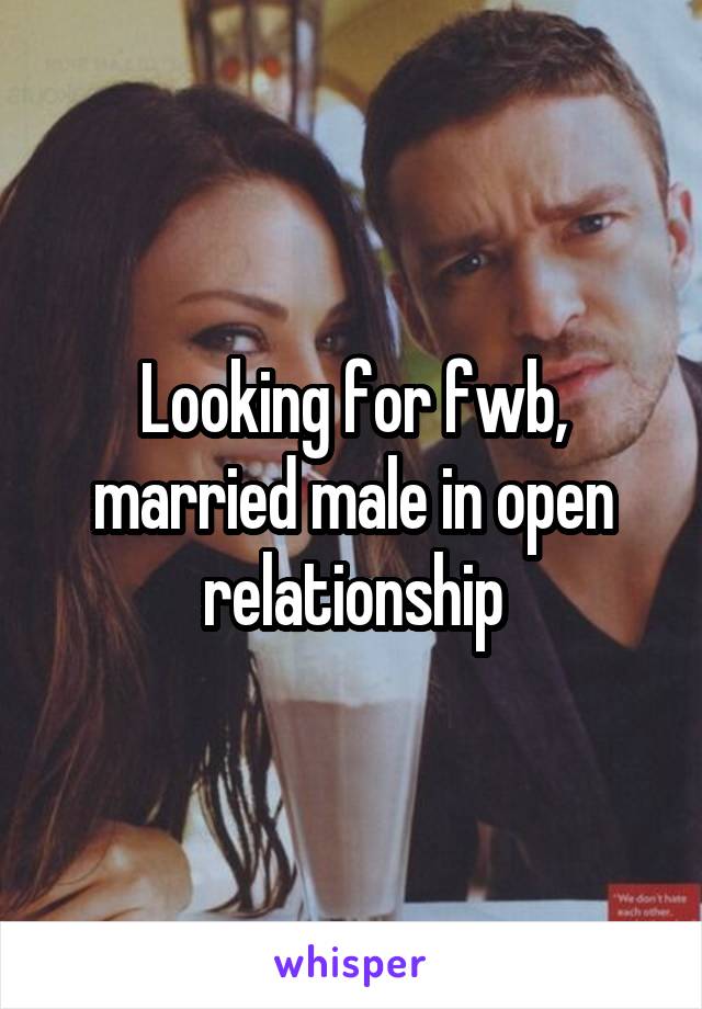 Looking for fwb, married male in open relationship