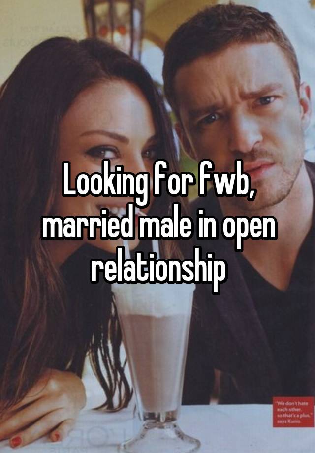 Looking for fwb, married male in open relationship