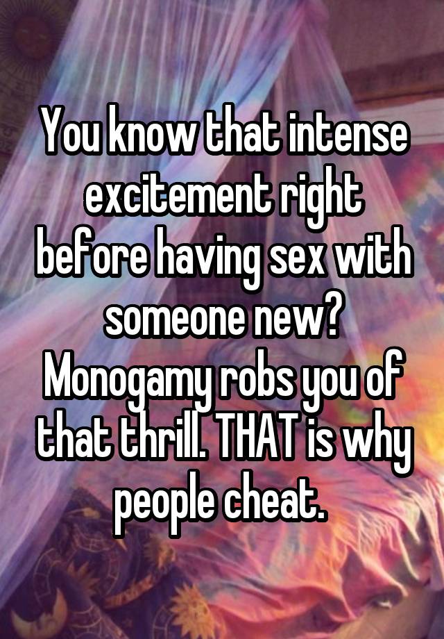 You know that intense excitement right before having sex with someone new? Monogamy robs you of that thrill. THAT is why people cheat. 