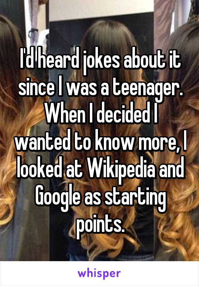 I'd heard jokes about it since I was a teenager.
When I decided I wanted to know more, I looked at Wikipedia and Google as starting points.