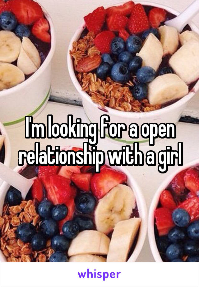 I'm looking for a open relationship with a girl